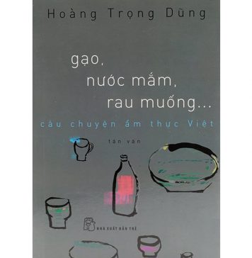 Gạo, Nước Mắm, Rau Muống – Câu Chuyện Ẩm Thực Việt – Hoàng Trọng Dũng gao nuoc mam rau muong cau chuyen am thuc viet